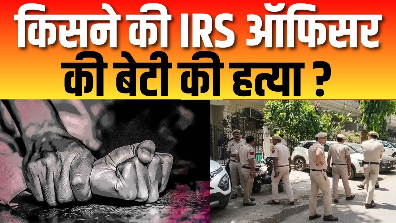 दिल्ली में IRS ऑफिसर की बेटी की हत्या मामले में हुआ बड़ा खुलासा ?